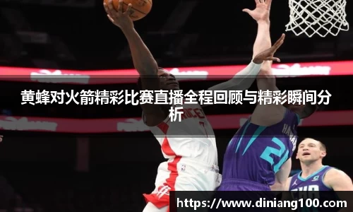 黄蜂对火箭精彩比赛直播全程回顾与精彩瞬间分析